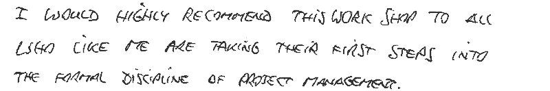 I would highly recommend this workshop to all who, like me, are taking their first steps into the formal discipline of Project Management.